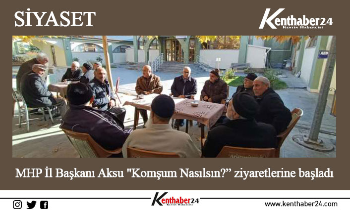 MHP İl Başkanı Aksu "Komşum Nasılsın?” ziyaretlerine başladı “Adım Adım 2023;’Köyüm Benim’ Sohbet Toplantıları” temalı programların ardından başlatılan